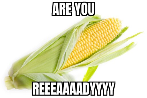 Corn asking Are you reeeaaaaadyyyy