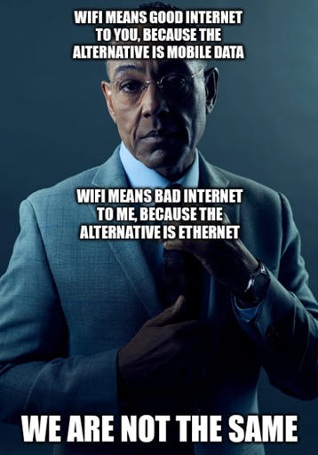 "we are not the same" meme template featuring Giancarlo Esposito wearing a suit and adjusting his tie. top text "wifi means good internet to you, because the alternative is mobile data", middle text "wifi means bad internet to me, because the alternative is ethernet", bottom text "we are not the same". ps: this is OC by @cypherpunks@lemmy.ml; dear cm0002, please stop plagiarizing lemmy posts - cross-posting is fine but just add a link back!
